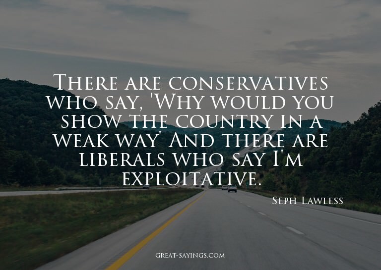 There are conservatives who say, 'Why would you show th