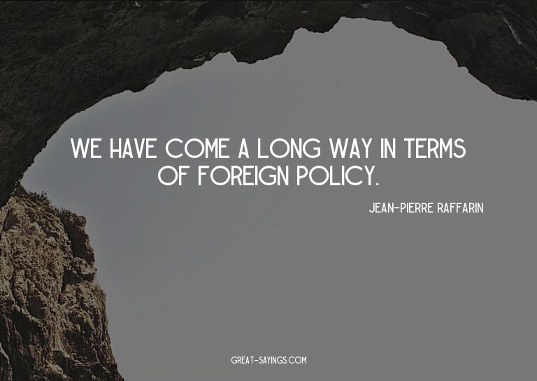 We have come a long way in terms of foreign policy.

