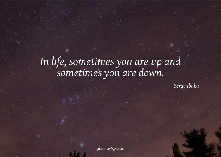 In life, sometimes you are up and sometimes you are dow