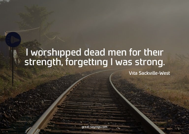 I worshipped dead men for their strength, forgetting I