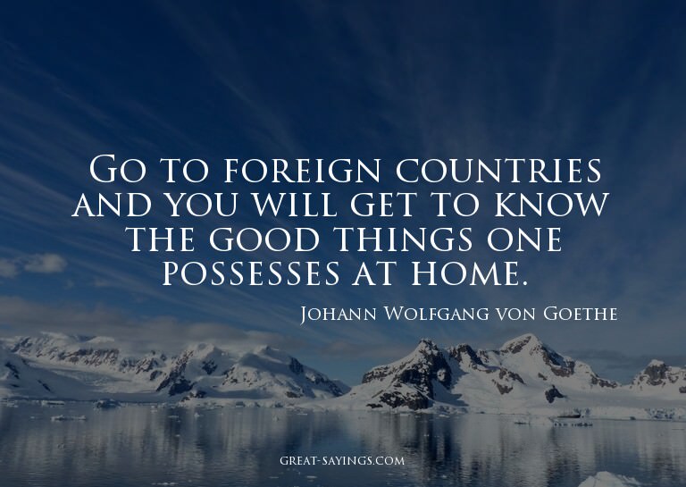 Go to foreign countries and you will get to know the go