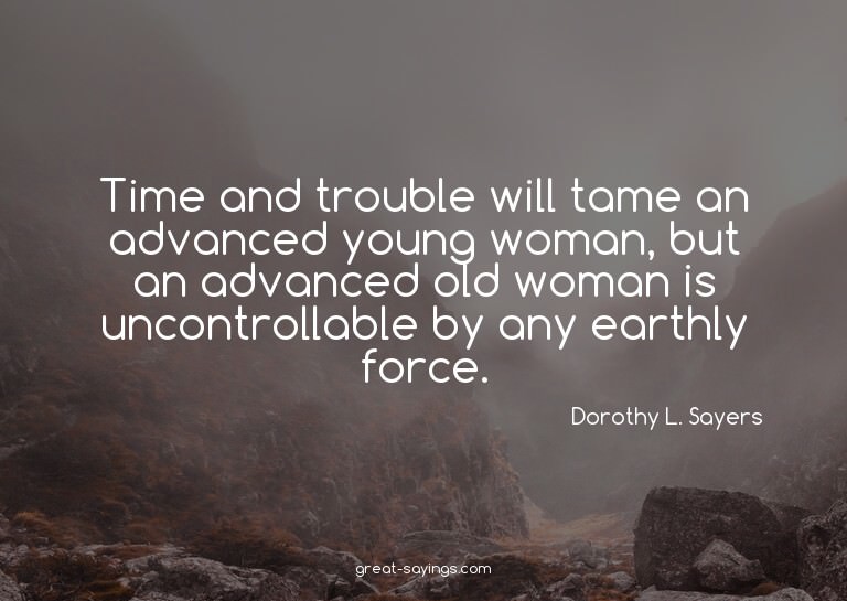 Time and trouble will tame an advanced young woman, but