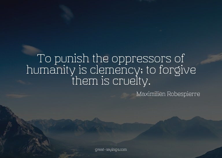 To punish the oppressors of humanity is clemency; to fo