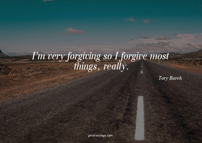 I'm very forgiving so I forgive most things, really.

