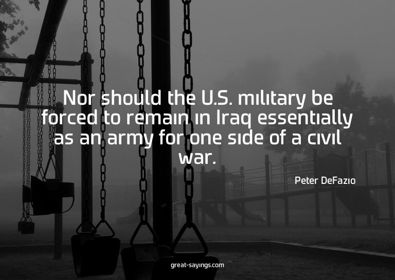 Nor should the U.S. military be forced to remain in Ira