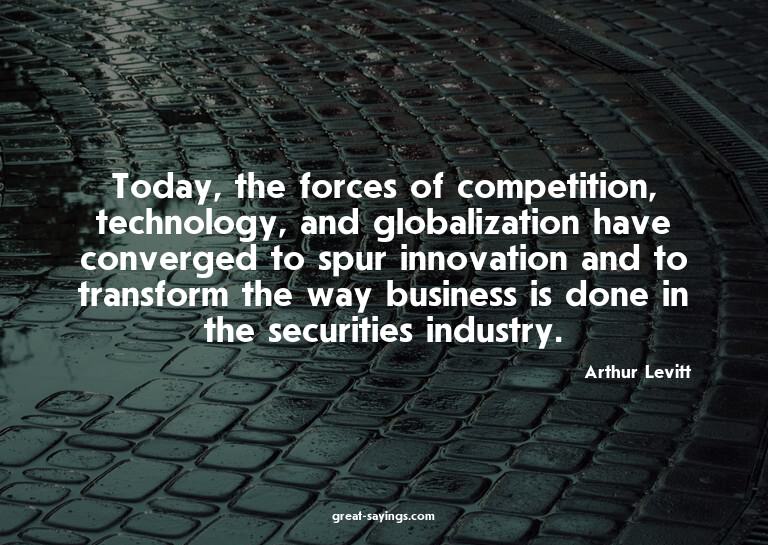 Today, the forces of competition, technology, and globa