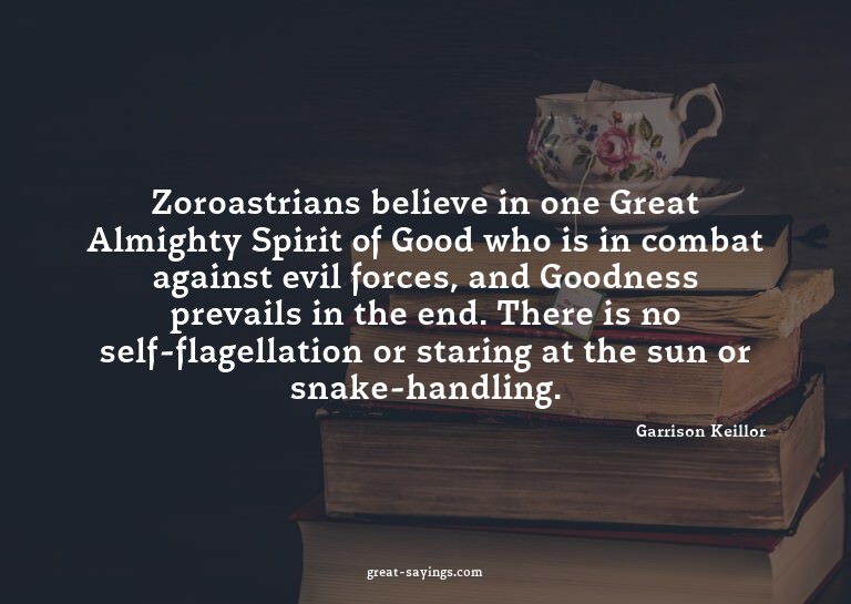 Zoroastrians believe in one Great Almighty Spirit of Go