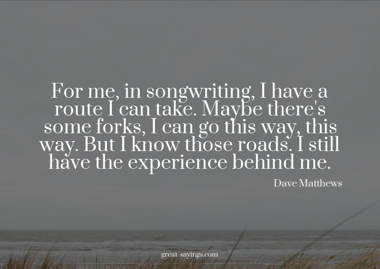 For me, in songwriting, I have a route I can take. Mayb