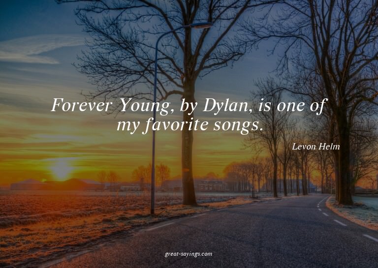 Forever Young, by Dylan, is one of my favorite songs.

