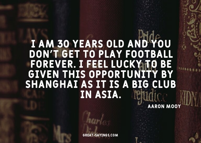I am 30 years old and you don't get to play football fo