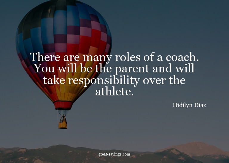 There are many roles of a coach. You will be the parent