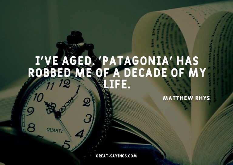 I've aged. 'Patagonia' has robbed me of a decade of my