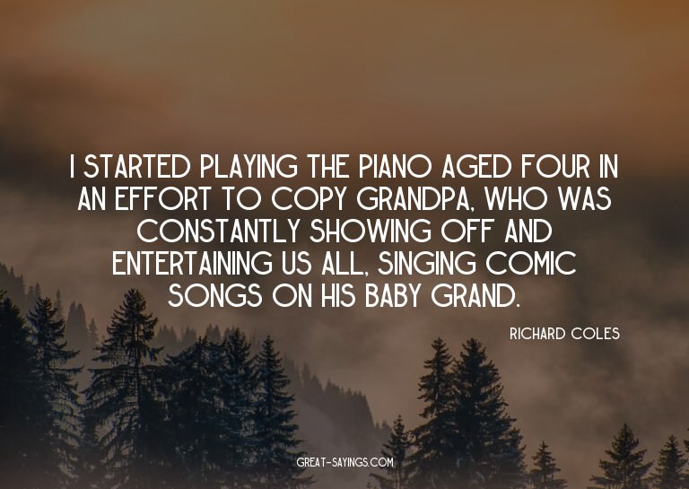 I started playing the piano aged four in an effort to c