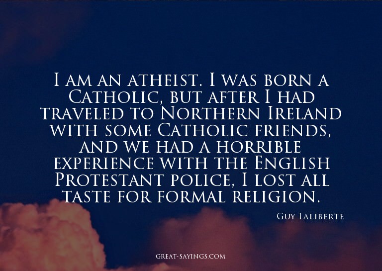 I am an atheist. I was born a Catholic, but after I had