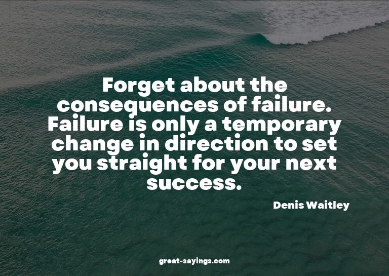 Forget about the consequences of failure. Failure is on