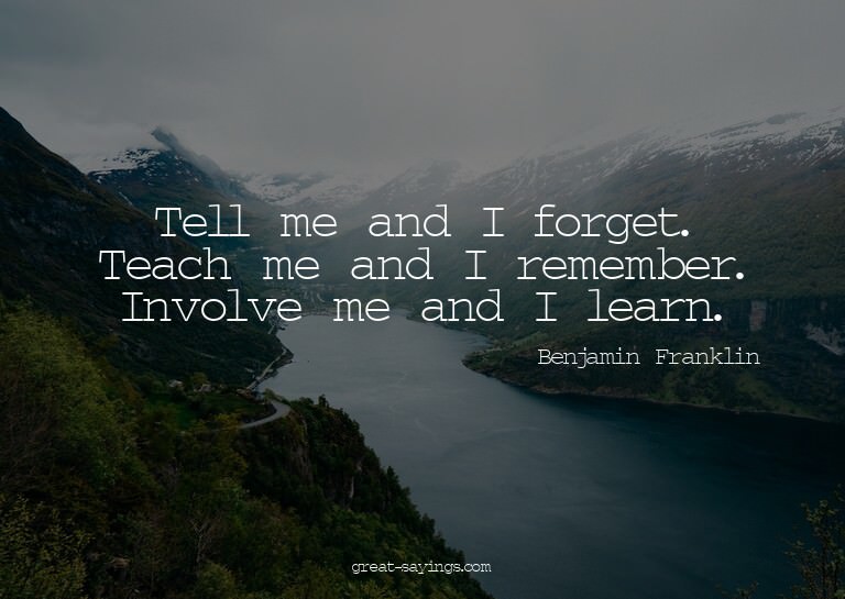Tell me and I forget. Teach me and I remember. Involve
