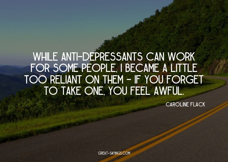 While anti-depressants can work for some people, I beca