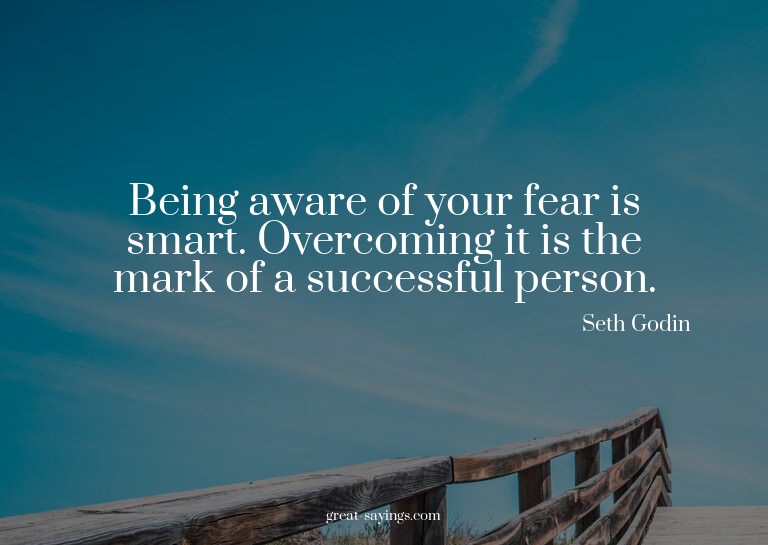 Being aware of your fear is smart. Overcoming it is the