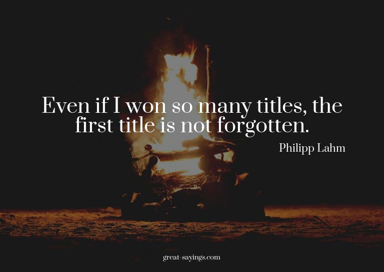 Even if I won so many titles, the first title is not fo