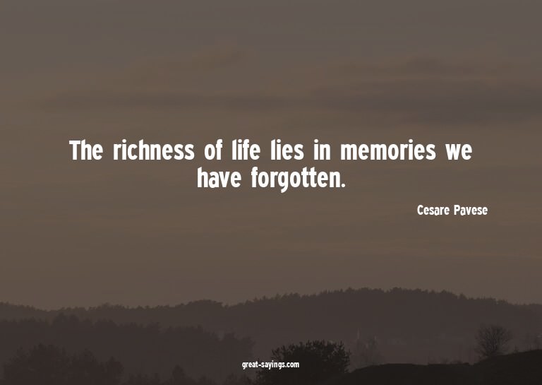 The richness of life lies in memories we have forgotten