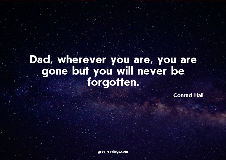 Dad, wherever you are, you are gone but you will never