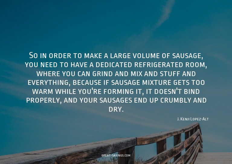 So in order to make a large volume of sausage, you need