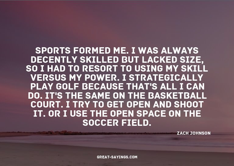 Sports formed me. I was always decently skilled but lac