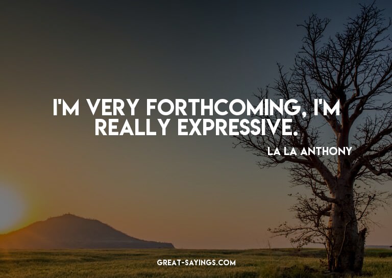 I'm very forthcoming, I'm really expressive.

