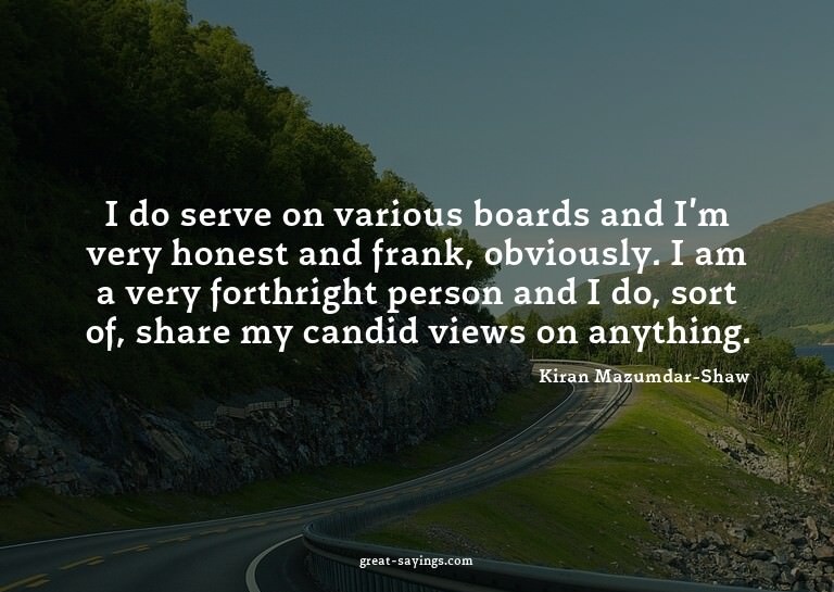 I do serve on various boards and I'm very honest and fr