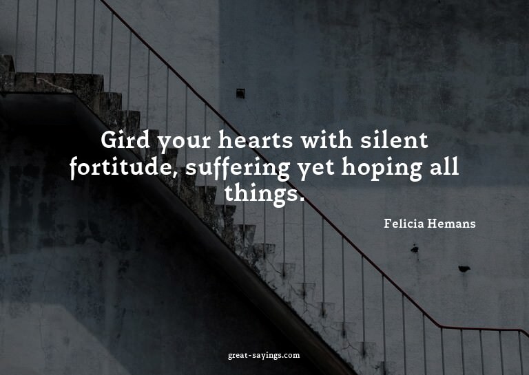 Gird your hearts with silent fortitude, suffering yet h