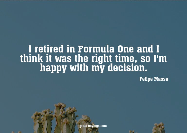 I retired in Formula One and I think it was the right t