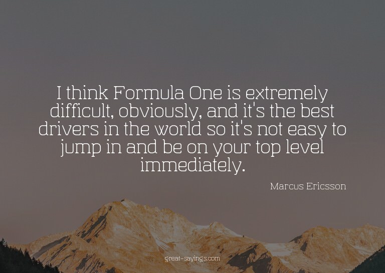 I think Formula One is extremely difficult, obviously,