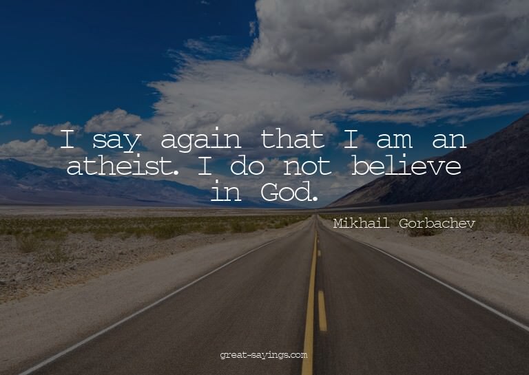 I say again that I am an atheist. I do not believe in G
