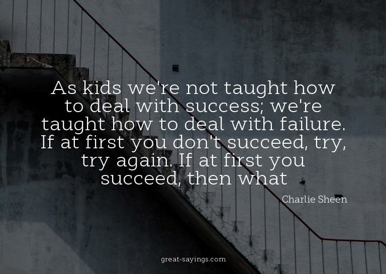 As kids we're not taught how to deal with success; we'r