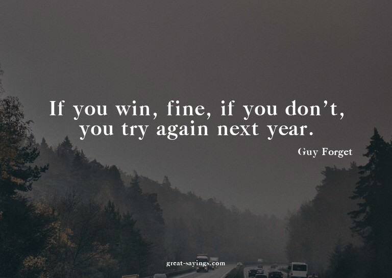 If you win, fine, if you don't, you try again next year