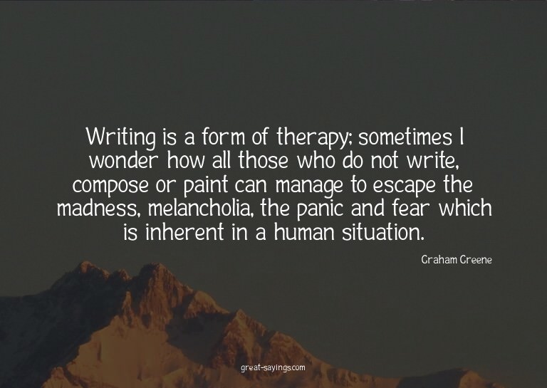 Writing is a form of therapy; sometimes I wonder how al