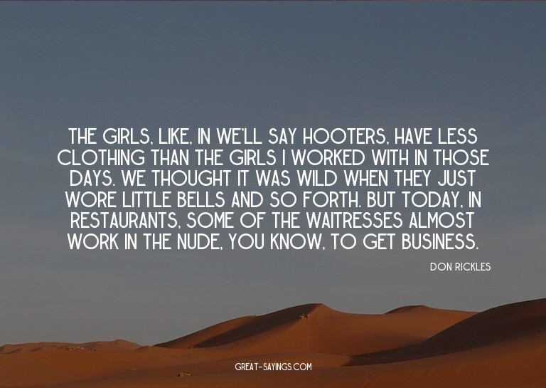 The girls, like, in we'll say Hooters, have less clothi