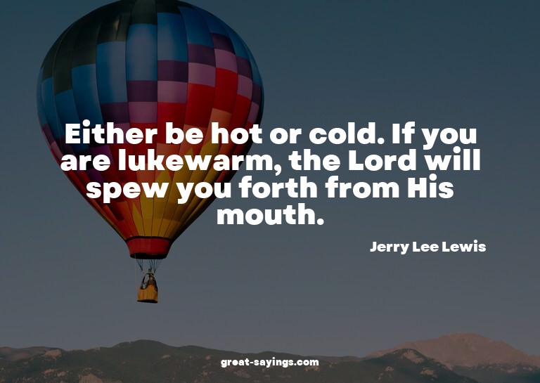 Either be hot or cold. If you are lukewarm, the Lord wi
