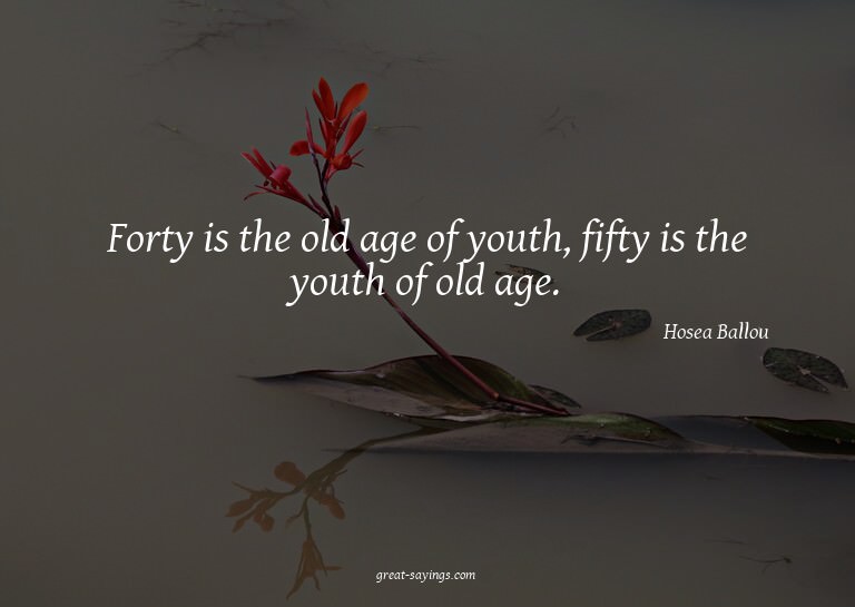 Forty is the old age of youth, fifty is the youth of ol