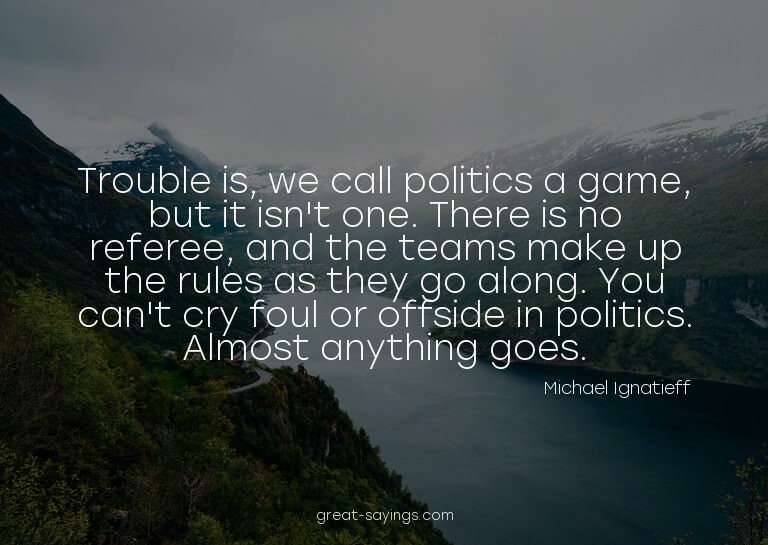 Trouble is, we call politics a game, but it isn't one.