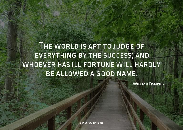 The world is apt to judge of everything by the success;