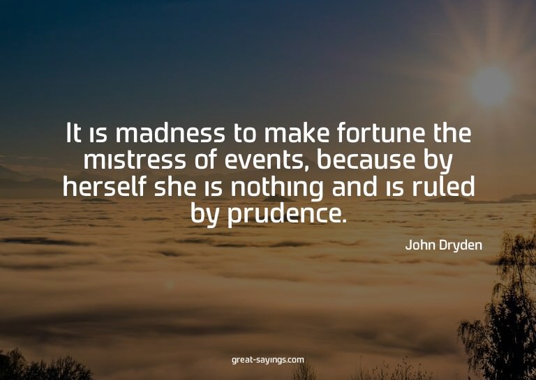 It is madness to make fortune the mistress of events, b