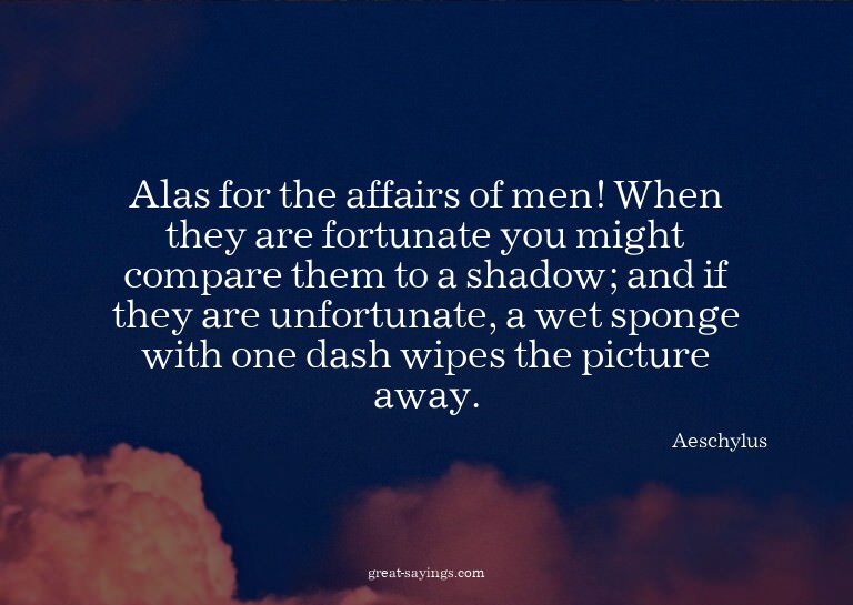 Alas for the affairs of men! When they are fortunate yo