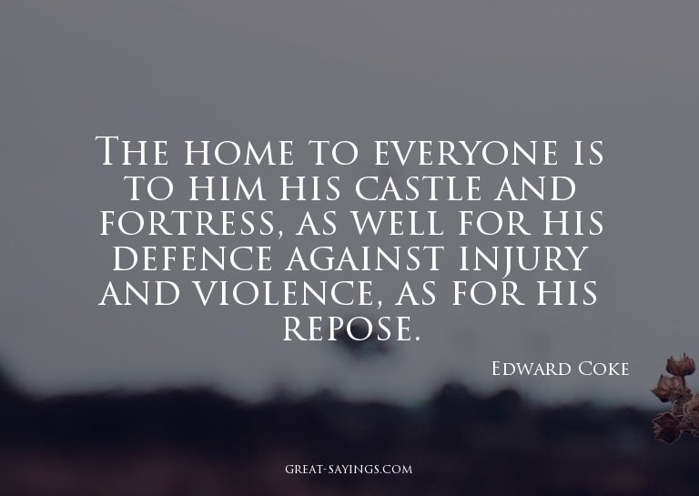 The home to everyone is to him his castle and fortress,
